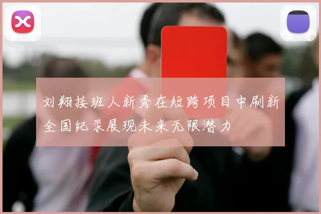 刘翔接班人新秀在短跨项目中刷新全国纪录展现未来无限潜力