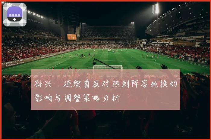 孙兴慜连续首发对热刺阵容轮换的影响与调整策略分析