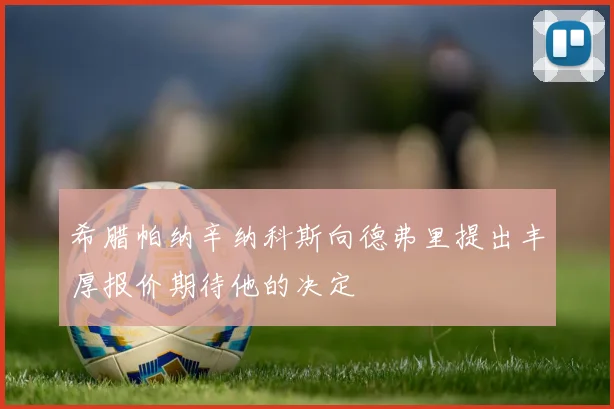 希腊帕纳辛纳科斯向德弗里提出丰厚报价期待他的决定