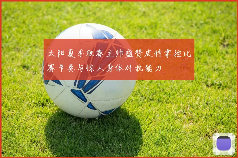 太阳夏季联赛主帅盛赞皮特掌控比赛节奏与惊人身体对抗能力