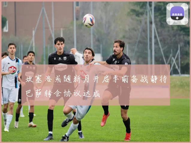 坎塞洛或随新月开启季前备战静待巴萨转会协议达成