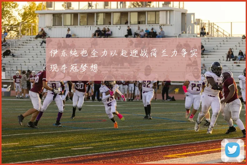 伊东纯也全力以赴迎战荷兰力争实现夺冠梦想