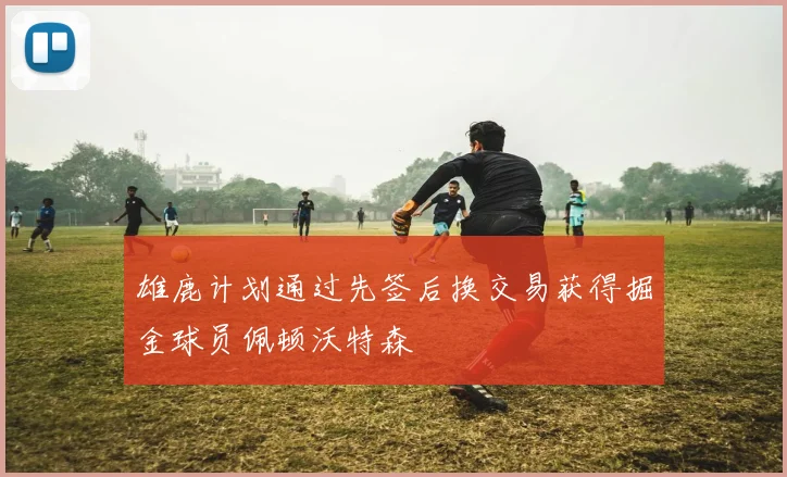 雄鹿计划通过先签后换交易获得掘金球员佩顿沃特森