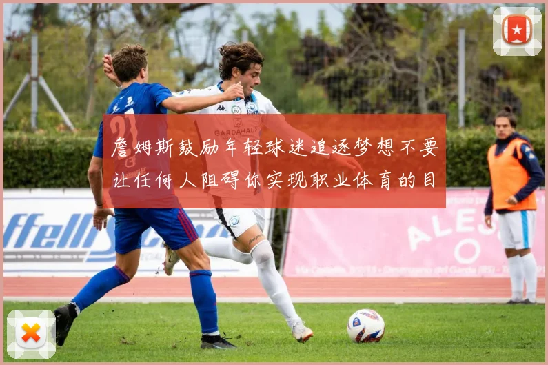 詹姆斯鼓励年轻球迷追逐梦想不要让任何人阻碍你实现职业体育的目标