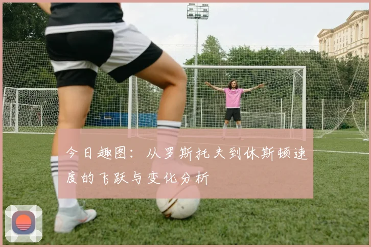 今日趣图：从罗斯托夫到休斯顿速度的飞跃与变化分析