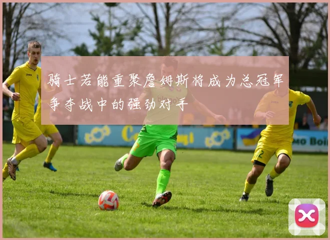 骑士若能重聚詹姆斯将成为总冠军争夺战中的强劲对手