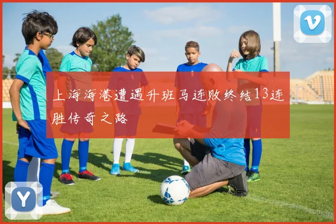 上海海港遭遇升班马连败终结13连胜传奇之路